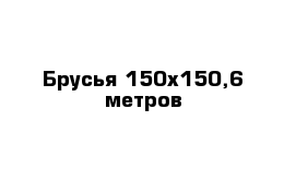 Брусья 150х150,6 метров